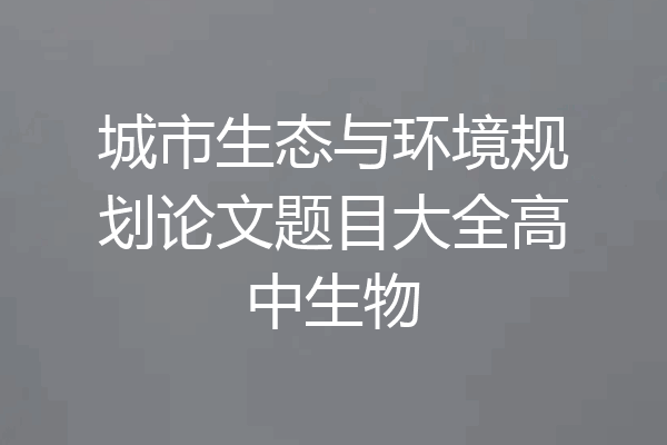 城市生态与环境规划论文题目大全高中生物