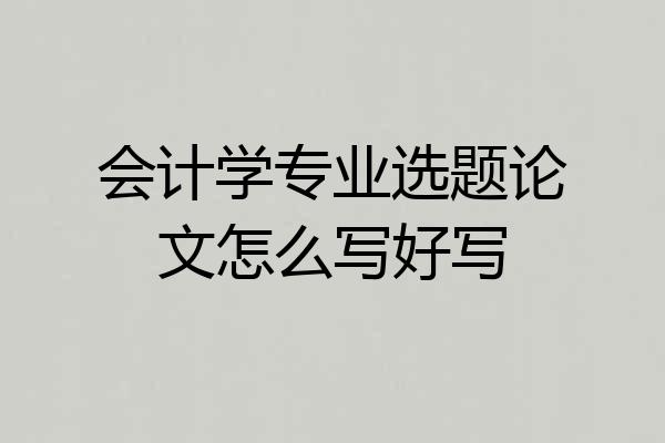 会计学专业选题论文怎么写好写