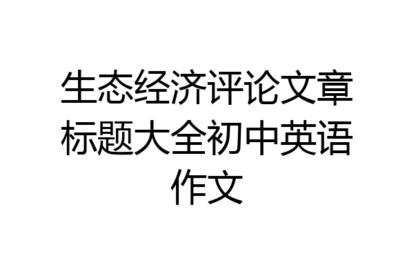 生态经济评论文章标题大全初中英语作文