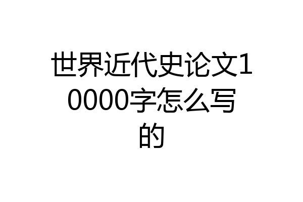世界近代史论文10000字怎么写的