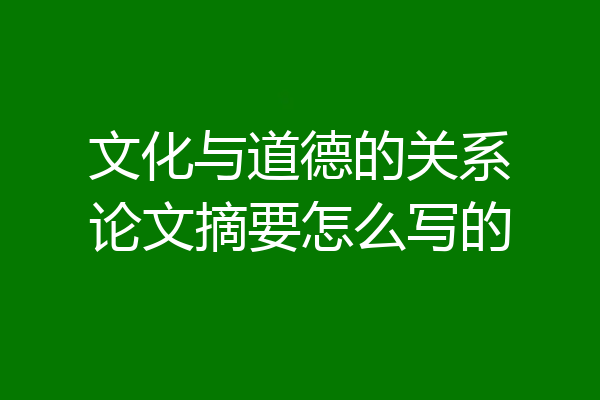 文化与道德的关系论文摘要怎么写的