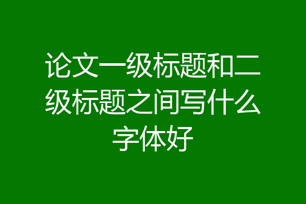 论文一级标题和二级标题之间写什么字体好