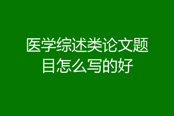 医学综述类论文题目怎么写的好