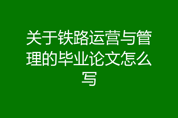 关于铁路运营与管理的毕业论文怎么写