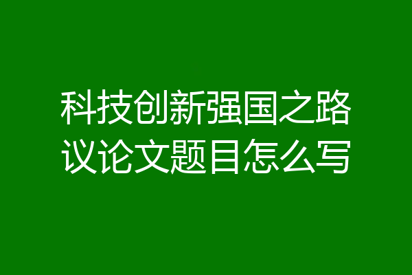 科技创新强国之路议论文题目怎么写