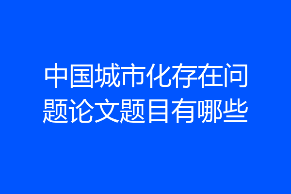 中国城市化存在问题论文题目有哪些