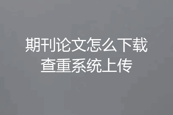 期刊论文怎么下载查重系统上传
