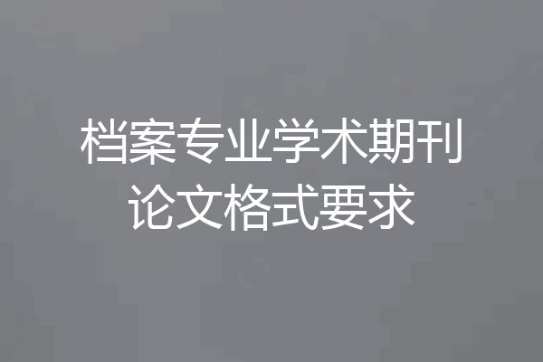 档案专业学术期刊论文格式要求