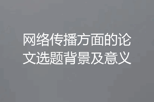 网络传播方面的论文选题背景及意义