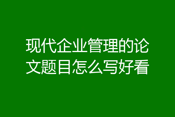 现代企业管理的论文题目怎么写好看