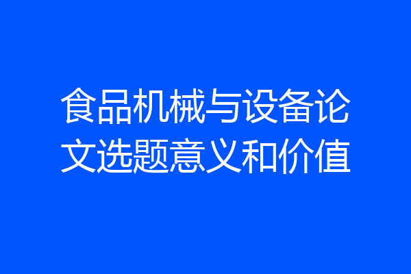 食品机械与设备论文选题意义和价值