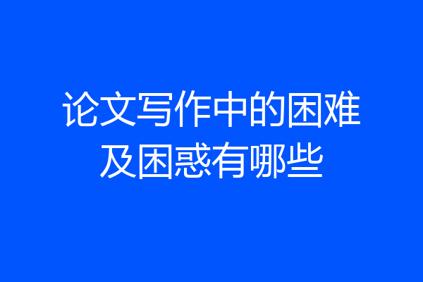 论文写作中的困难及困惑有哪些