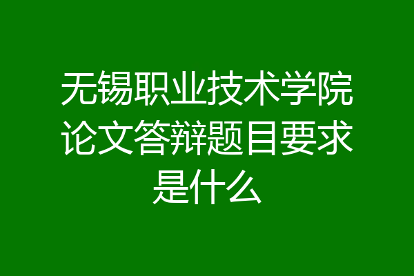 无锡职业技术学院论文答辩题目要求是什么