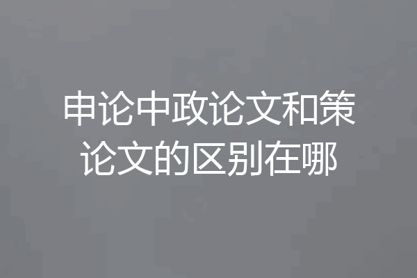 申论中政论文和策论文的区别在哪