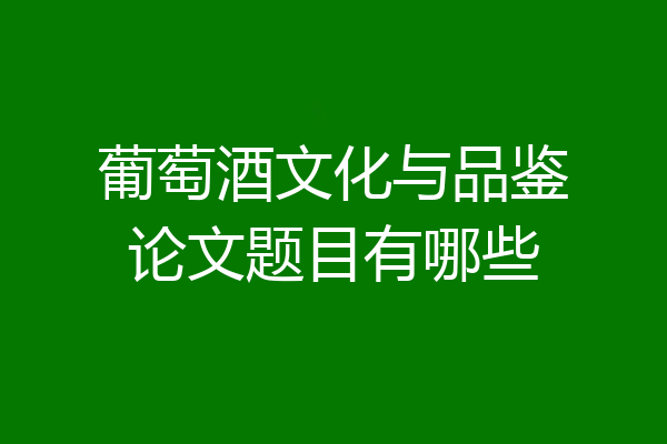 葡萄酒文化与品鉴论文题目有哪些
