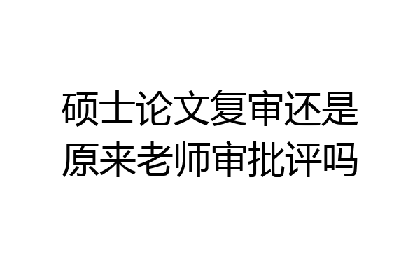 硕士论文复审还是原来老师审批评吗
