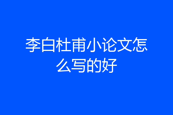 李白杜甫小论文怎么写的好