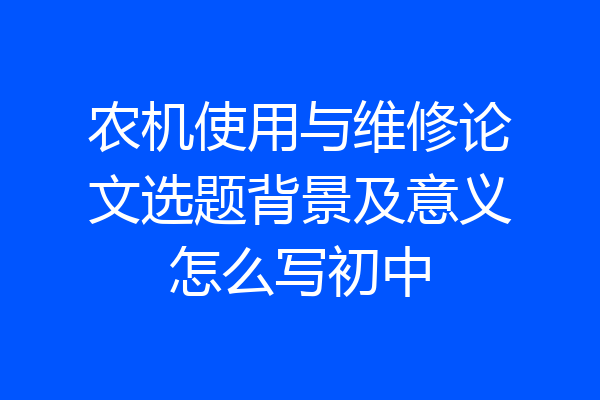 农机使用与维修论文选题背景及意义怎么写初中