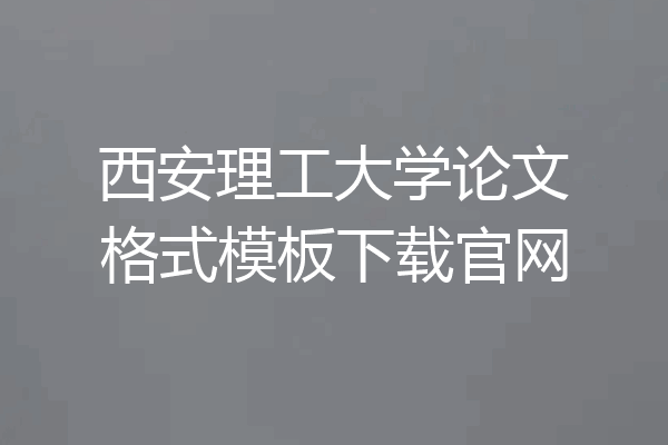 西安理工大学论文格式模板下载官网