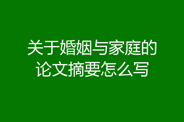 关于婚姻与家庭的论文摘要怎么写