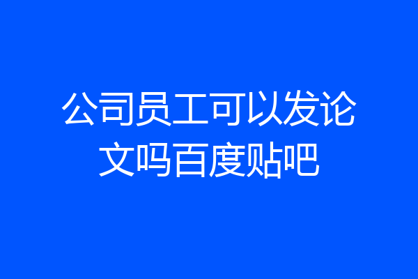 公司员工可以发论文吗百度贴吧