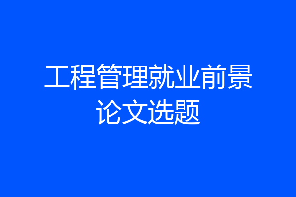 工程管理就业前景论文选题