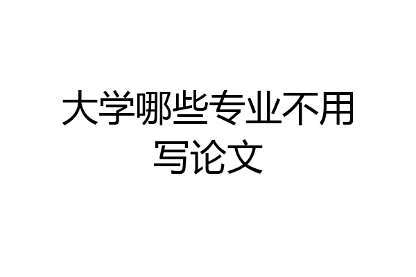 大学哪些专业不用写论文