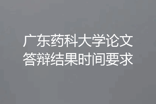 广东药科大学论文答辩结果时间要求