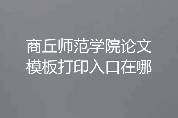商丘师范学院论文模板打印入口在哪