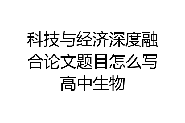 科技与经济深度融合论文题目怎么写高中生物