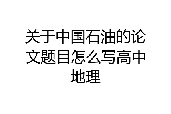 关于中国石油的论文题目怎么写高中地理