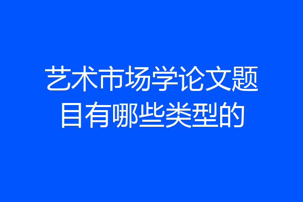 艺术市场学论文题目有哪些类型的