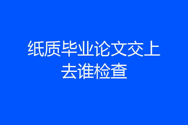 纸质毕业论文交上去谁检查