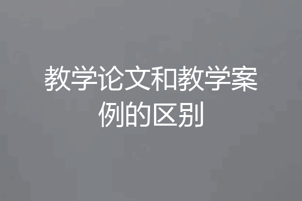 教学论文和教学案例的区别