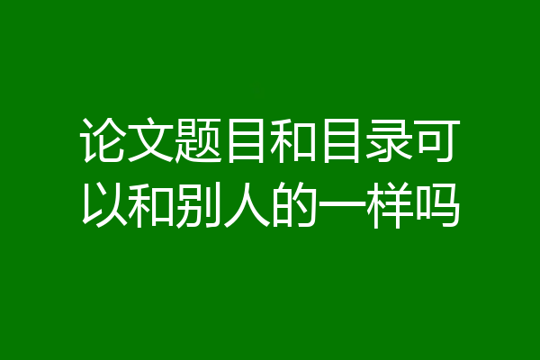 论文题目和目录可以和别人的一样吗