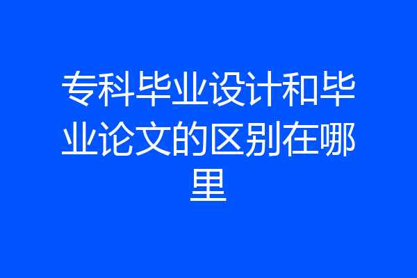 专科毕业设计和毕业论文的区别在哪里