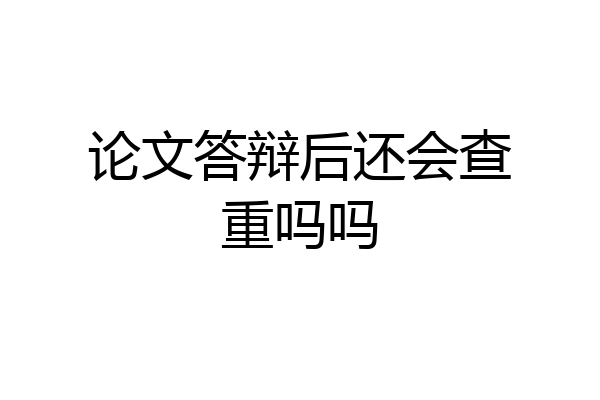 论文答辩后还会查重吗吗