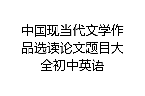 中国现当代文学作品选读论文题目大全初中英语
