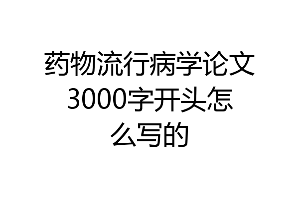 药物流行病学论文3000字开头怎么写的