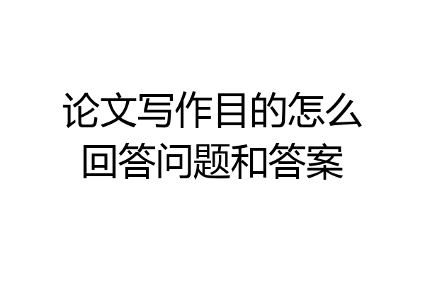 论文写作目的怎么回答问题和答案