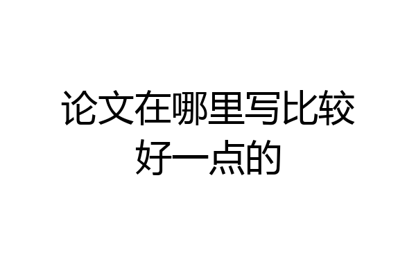 论文在哪里写比较好一点的