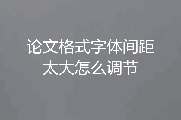 论文格式字体间距太大怎么调节