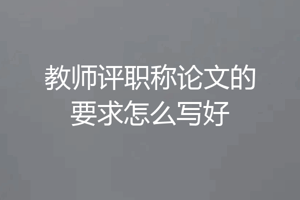 教师评职称论文的要求怎么写好