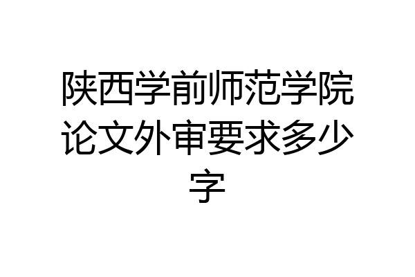 陕西学前师范学院论文外审要求多少字