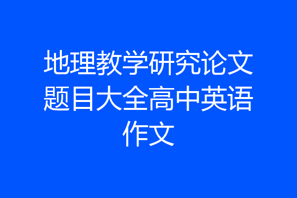 地理教学研究论文题目大全高中英语作文