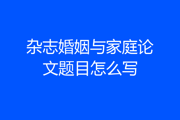 杂志婚姻与家庭论文题目怎么写