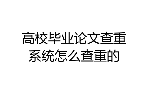 高校毕业论文查重系统怎么查重的