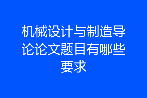 机械设计与制造导论论文题目有哪些要求