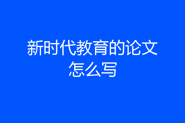 新时代教育的论文怎么写