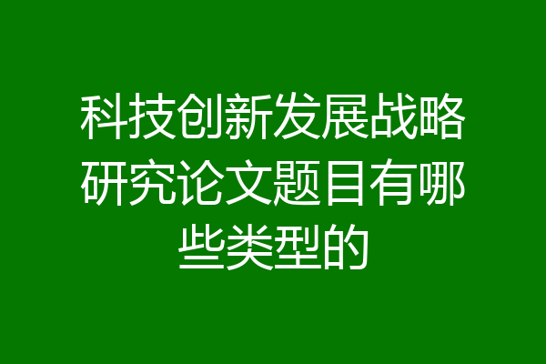 科技创新发展战略研究论文题目有哪些类型的